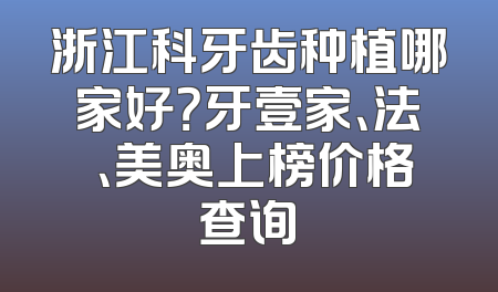 浙江科牙齿种植哪家好？牙壹家、法嫚、美奥上榜价格查询