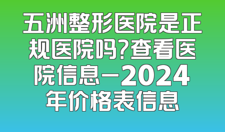 五洲整形医院是正规医院吗？查看医院信息_2024年价格表信息
