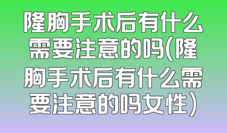 隆胸手术后有什么需要注意的吗(隆胸手术后有什么需要注意的吗女性)