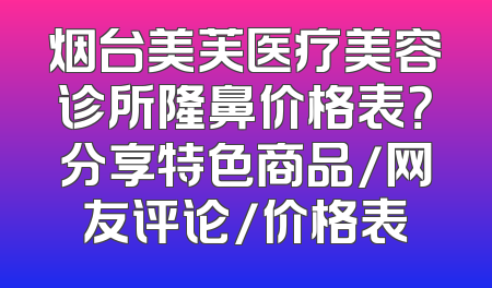烟台美芙医疗美容诊所隆鼻价格表？分享特色商品/网友评论/价格表