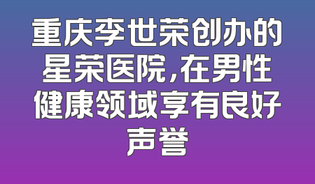 重庆李世荣创办的星荣医院，在男性健康领域享有良好声誉