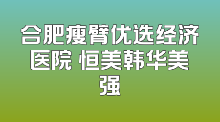 合肥瘦臂优选经济医院 恒美韩华美强