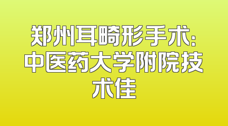 郑州耳畸形手术：中医药大学附院技术佳