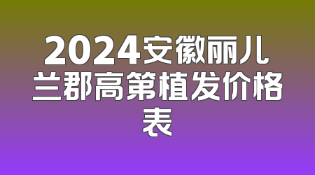 2024安徽丽儿兰郡高第植发价格表