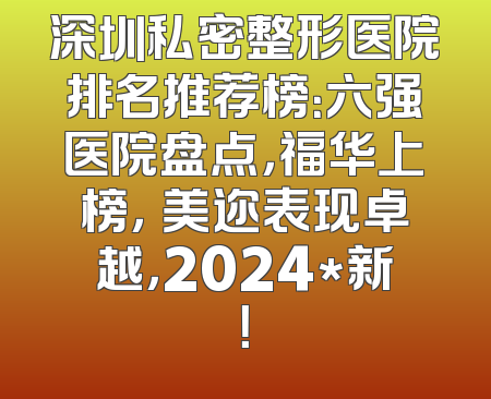 深圳私密整形医院排名推荐榜：六强医院盘点，福华上榜，蒳美迩表现卓越，2024*新！