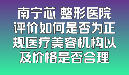 南宁芯玥整形医院评价如何是否为正规医疗美容机构以及价格是否合理