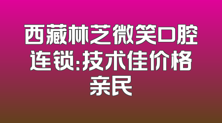 西藏林芝微笑口腔连锁：技术佳价格亲民