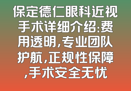 保定德仁眼科近视手术详细介绍：费用透明，专业团队护航，正规性保障，手术安全无忧