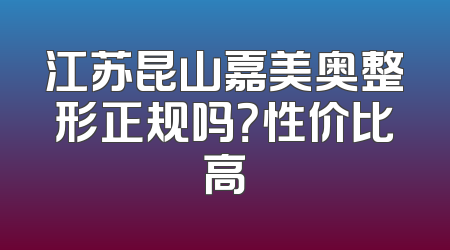 江苏昆山嘉美奥整形正规吗？性价比高