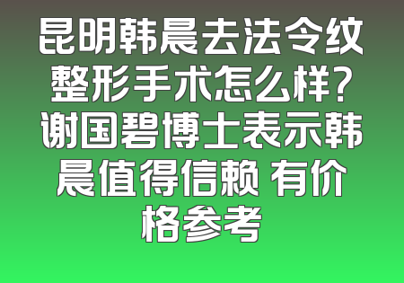 昆明韩晨去法令纹整形手术怎么样？谢国碧博士表示韩晨值得信赖 有价格参考