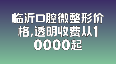 临沂口腔微整形价格，透明收费从10000起
