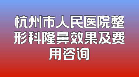 杭州市人民医院整形科隆鼻效果及费用咨询