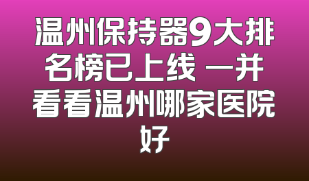 温州保持器9大排名榜已上线 一并看看温州哪家医院好