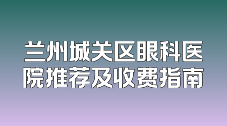 兰州城关区眼科医院推荐及收费指南
