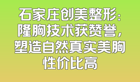 石家庄创美整形：隆胸技术获赞誉，塑造自然真实美胸性价比高