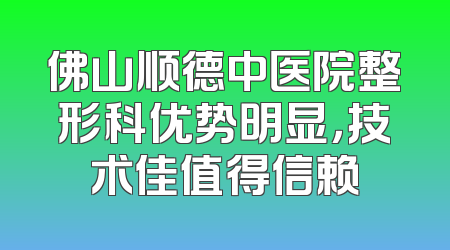 佛山顺德中医院整形科优势明显，技术佳值得信赖