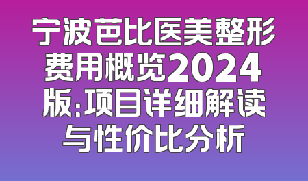 宁波芭比医美整形费用概览2024版：项目详细解读与性价比分析