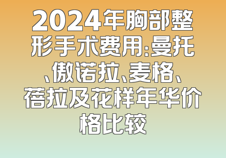 2024年胸部整形手术费用：曼托、傲诺拉、麦格、蓓拉及花样年华价格比较