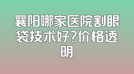 襄阳哪家医院割眼袋技术好？价格透明