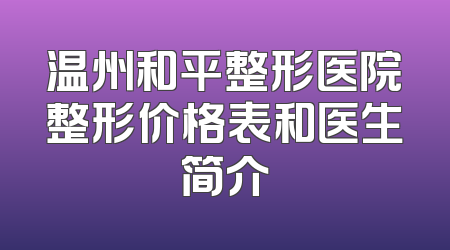 温州和平整形医院整形价格表和医生简介