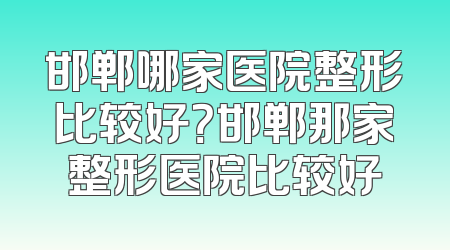 邯郸哪家医院整形比较好？邯郸那家整形医院比较好