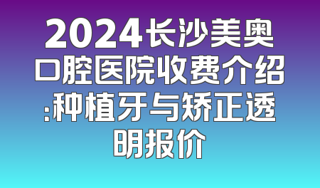 2024长沙美奥口腔医院收费介绍：种植牙与矫正透明报价