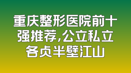 重庆整形医院前十强推荐，公立私立各占半壁江山