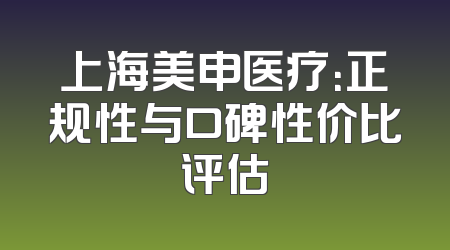 上海美申医疗：正规性与口碑性价比评估