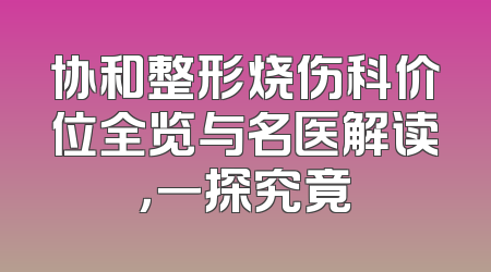 协和整形烧伤科价位全览与名医解读，一探究竟