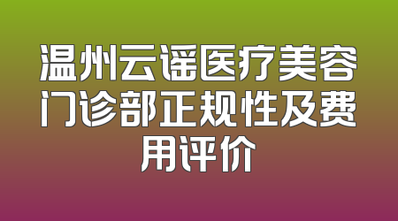温州云谣医疗美容门诊部正规性及费用评价