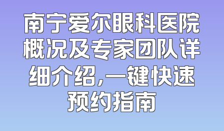 南宁爱尔眼科医院概况及专家团队详细介绍，一键快速预约指南
