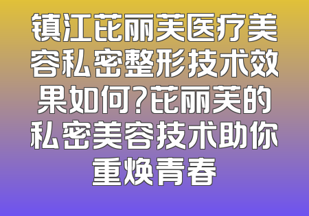 镇江芘丽芙医疗美容私密整形技术效果如何？芘丽芙的私密美容技术助你重焕青春