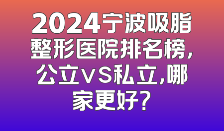 2024宁波吸脂整形医院排名榜，公立vs私立，哪家更好？