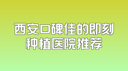 西安口碑佳的即刻种植医院推荐