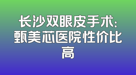长沙双眼皮手术：甄美芯医院性价比高