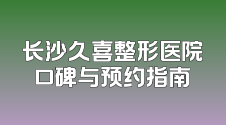 长沙久喜整形医院口碑与预约指南