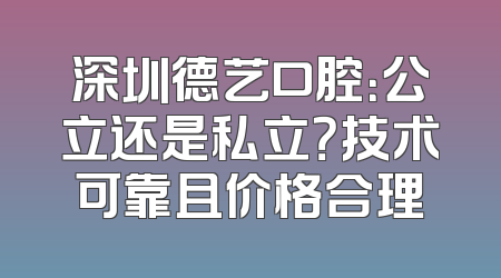 深圳德艺口腔：公立还是私立？技术可靠且价格合理