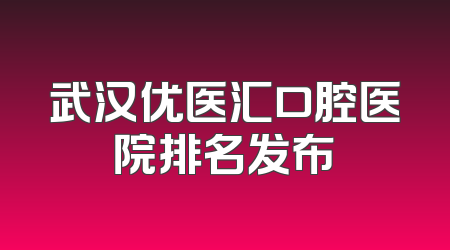 武汉优医汇口腔医院排名发布
