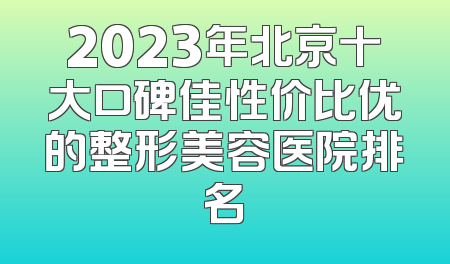 2023年北京十大口碑佳性价比优的整形美容医院排名