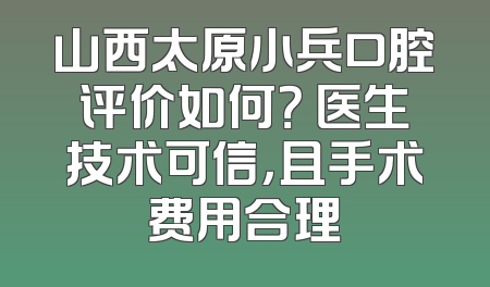 山西太原小兵口腔评价如何？ 医生技术可信，且手术费用合理
