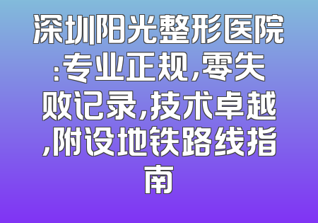 深圳阳光整形医院：专业正规，零失败记录，技术卓越，附设地铁路线指南