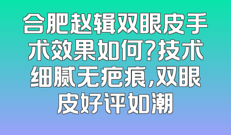 合肥赵辑双眼皮手术效果如何？技术细腻无疤痕，双眼皮好评如潮