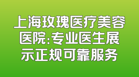 上海玫瑰医疗美容医院：专业医生展示正规可靠服务