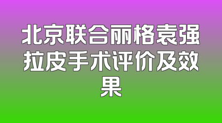 北京联合丽格袁强拉皮手术评价及效果