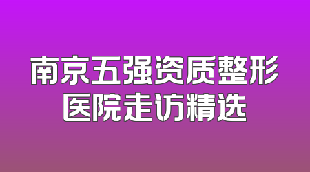 南京五强资质整形医院走访精选