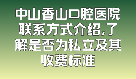 中山香山口腔医院联系方式介绍，了解是否为私立及其收费标准