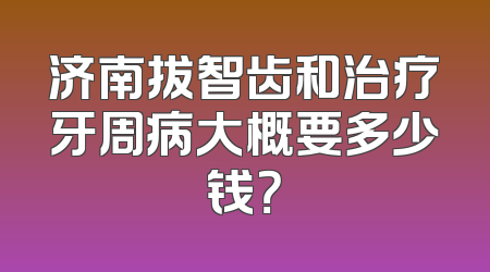 济南拔智齿和治疗牙周病大概要多少钱？