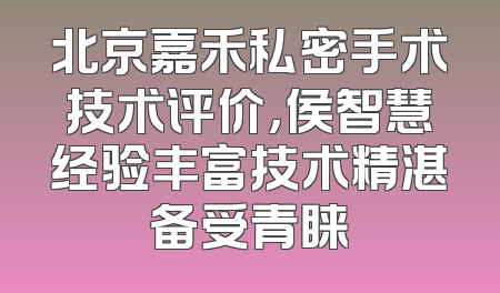 北京嘉禾私密手术技术评价，侯智慧经验丰富技术精湛备受青睐