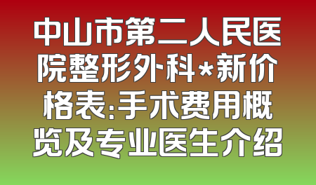 中山市第二人民医院整形外科*新价格表：手术费用概览及专业医生介绍