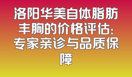 洛阳华美自体脂肪丰胸的价格评估：专家亲诊与品质保障